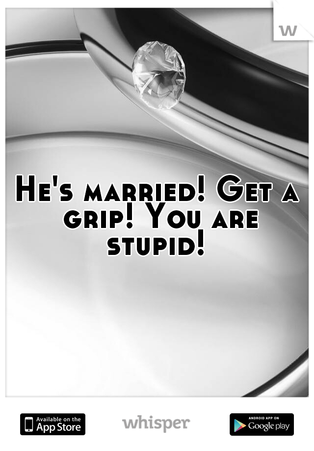 He's married! Get a grip! You are stupid! 