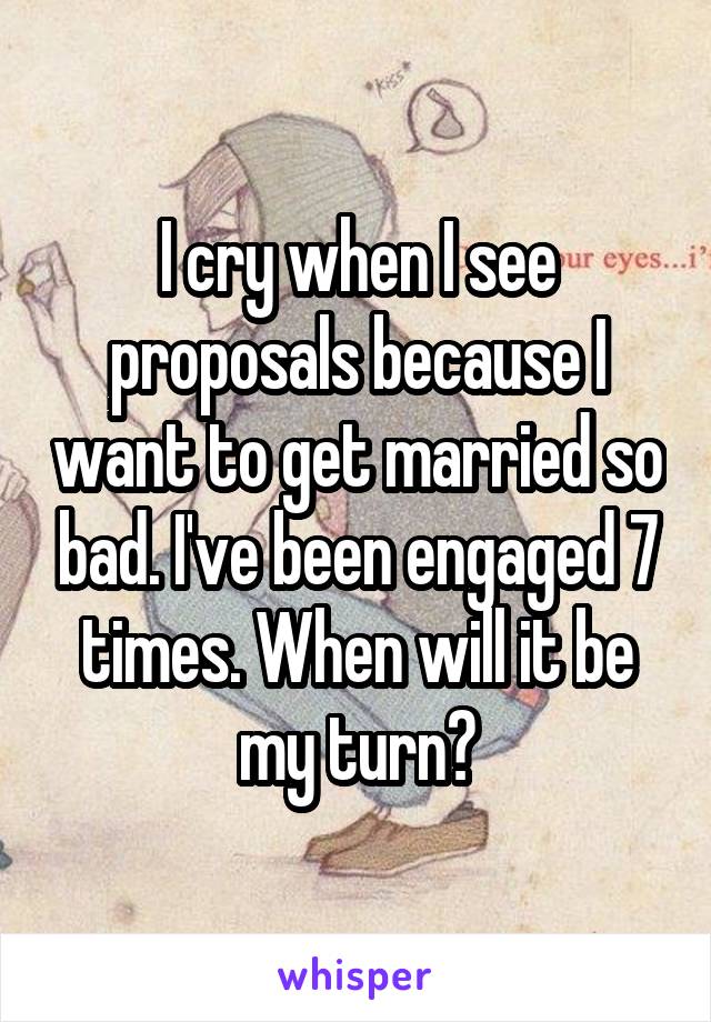 I cry when I see proposals because I want to get married so bad. I've been engaged 7 times. When will it be my turn?