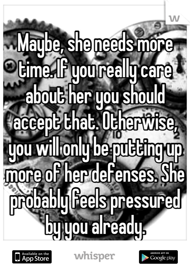 Maybe, she needs more time. If you really care about her you should accept that. Otherwise, you will only be putting up more of her defenses. She probably feels pressured by you already.