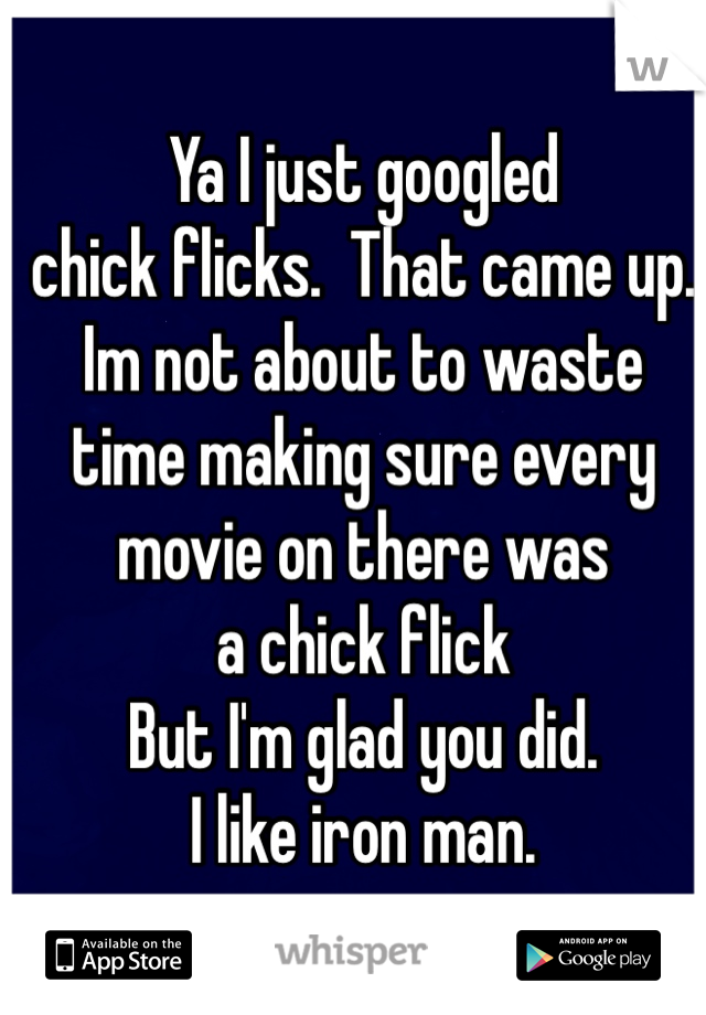 Ya I just googled 
chick flicks.  That came up. 
Im not about to waste 
time making sure every 
movie on there was 
a chick flick 
But I'm glad you did. 
I like iron man. 