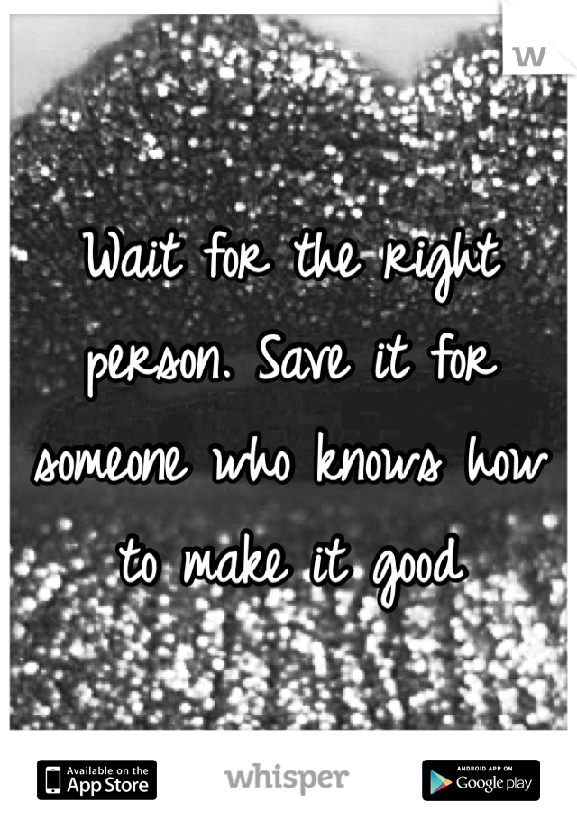 Wait for the right person. Save it for someone who knows how to make it good 