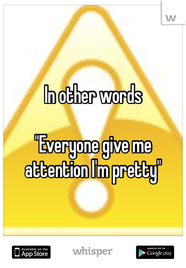 In other words

"Everyone give me attention I'm pretty"