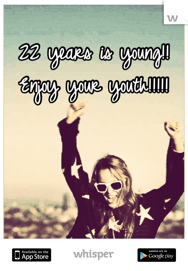 22 years is young!! 
Enjoy your youth!!!!!