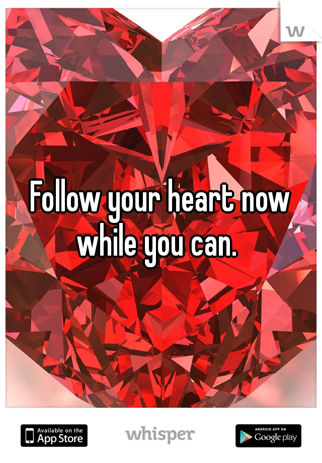 Follow your heart now while you can.  