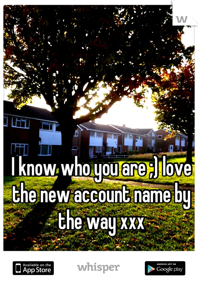 I know who you are ;) love the new account name by the way xxx