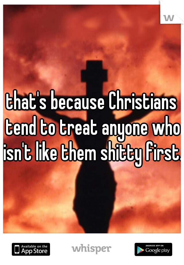 that's because Christians tend to treat anyone who isn't like them shitty first. 