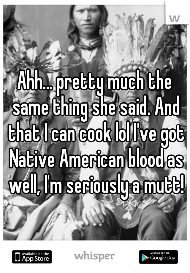 Ahh... pretty much the same thing she said. And that I can cook lol I've got Native American blood as well, I'm seriously a mutt!