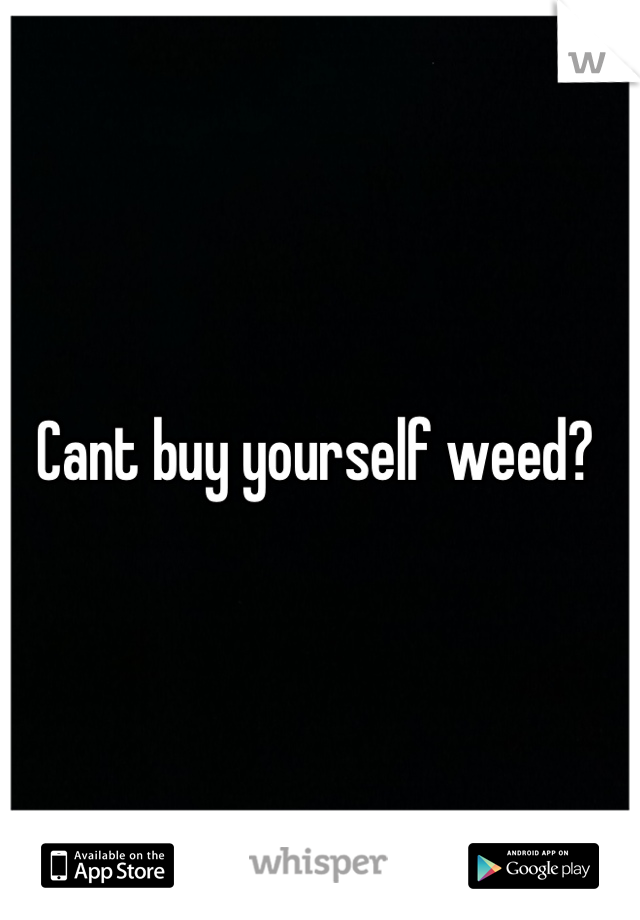 Cant buy yourself weed? 