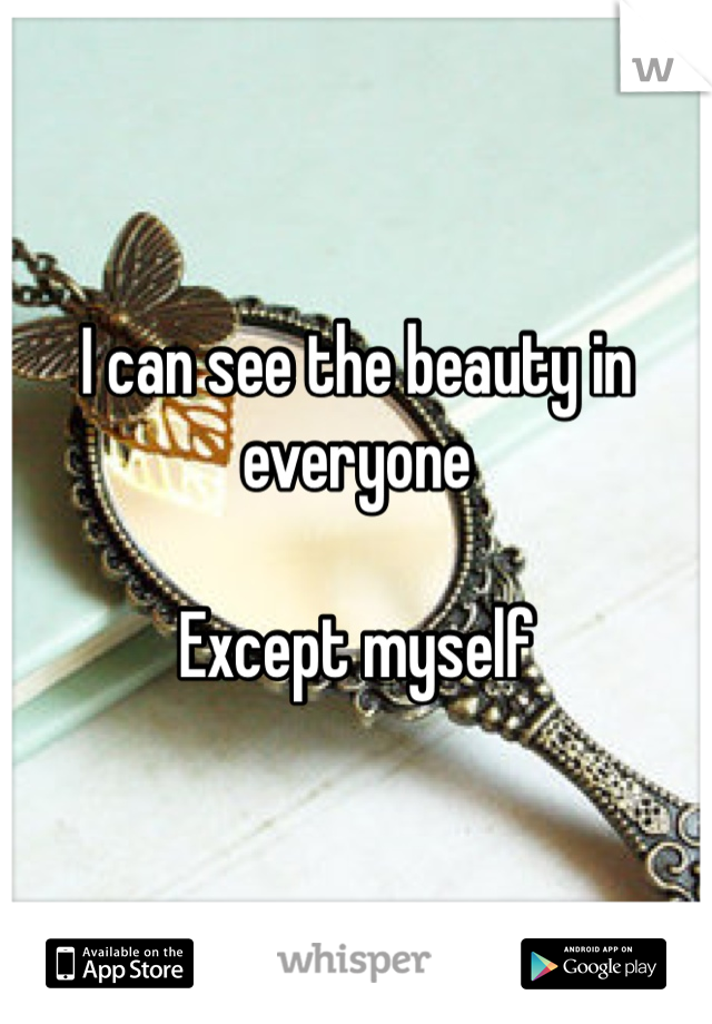 I can see the beauty in everyone

Except myself
