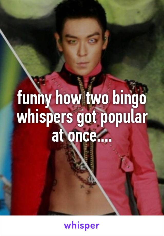 funny how two bingo whispers got popular at once....