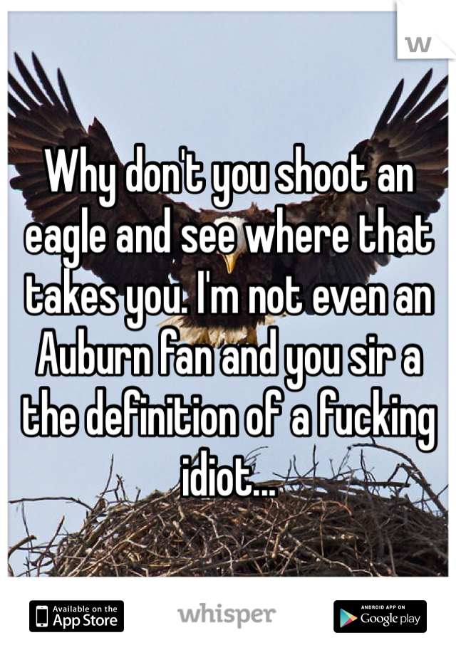 Why don't you shoot an eagle and see where that takes you. I'm not even an Auburn fan and you sir a the definition of a fucking idiot...