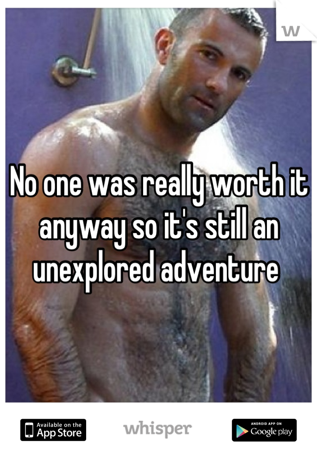 No one was really worth it anyway so it's still an unexplored adventure 