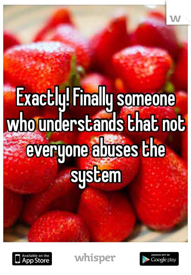 Exactly! Finally someone who understands that not everyone abuses the system