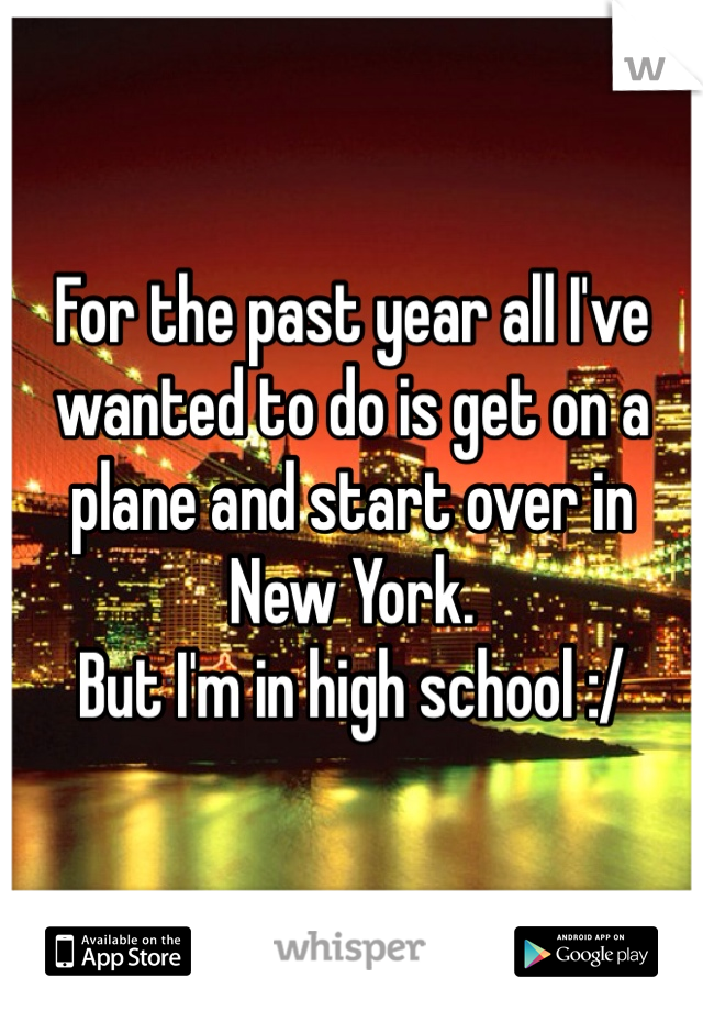 For the past year all I've wanted to do is get on a plane and start over in New York.
But I'm in high school :/