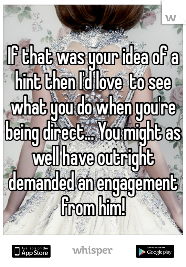 If that was your idea of a hint then I'd love  to see what you do when you're being direct... You might as well have outright demanded an engagement from him! 