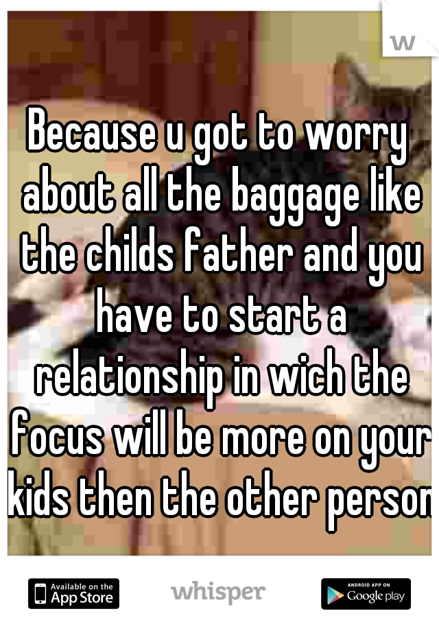 Because u got to worry about all the baggage like the childs father and you have to start a relationship in wich the focus will be more on your kids then the other person.