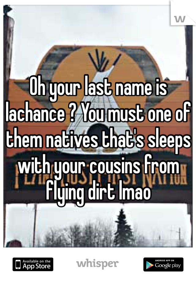 Oh your last name is lachance ? You must one of them natives that's sleeps with your cousins from flying dirt lmao