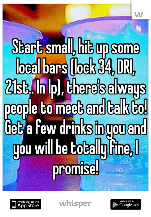 Start small, hit up some local bars (lock 34, DRI, 21st.. In lp), there's always people to meet and talk to! Get a few drinks in you and you will be totally fine, I promise!