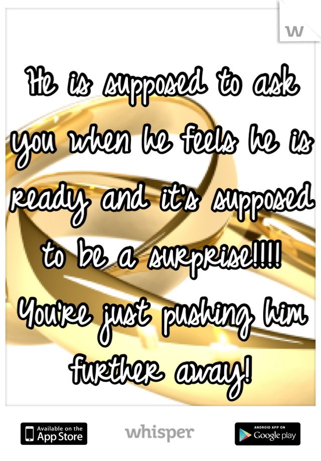 He is supposed to ask you when he feels he is ready and it's supposed to be a surprise!!!! You're just pushing him further away! 