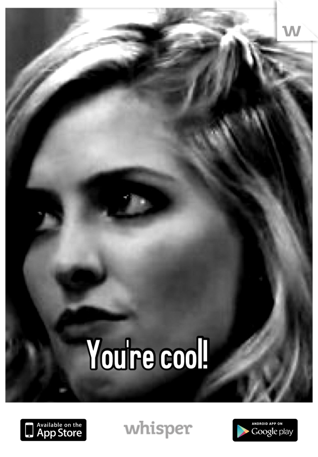 You're cool!
