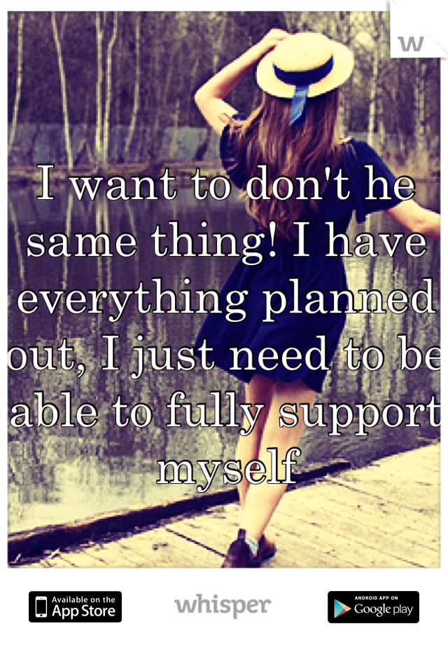 I want to don't he same thing! I have everything planned out, I just need to be able to fully support myself 