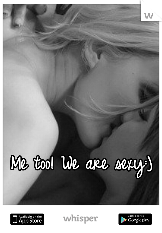 Me too! We are sexy:)