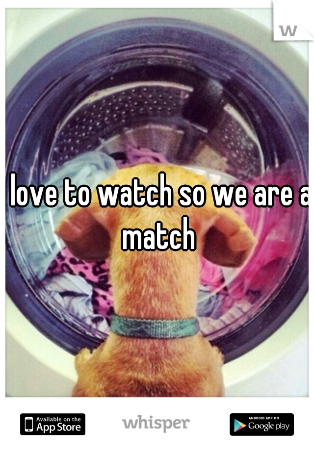 I love to watch so we are a match