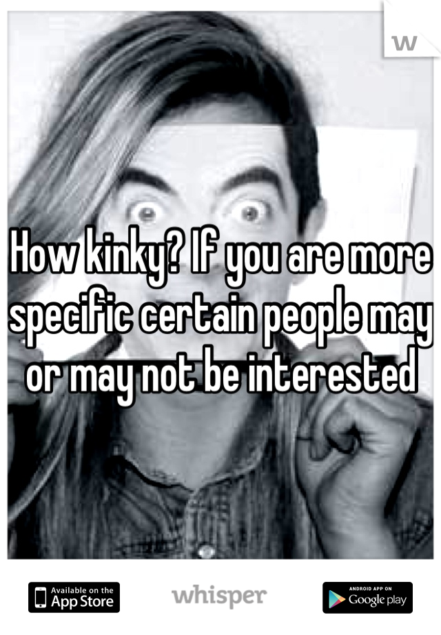 How kinky? If you are more specific certain people may or may not be interested