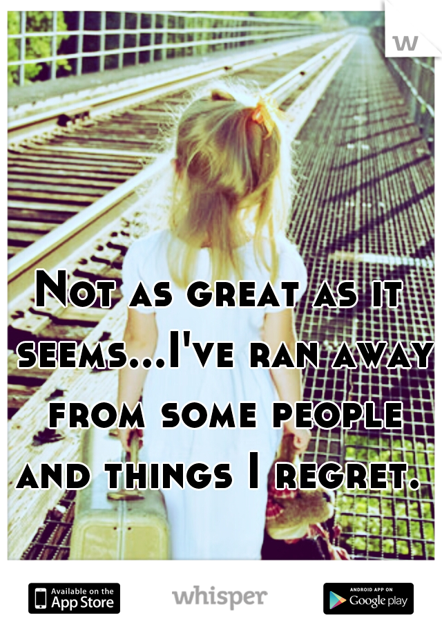 Not as great as it seems...I've ran away from some people and things I regret. 