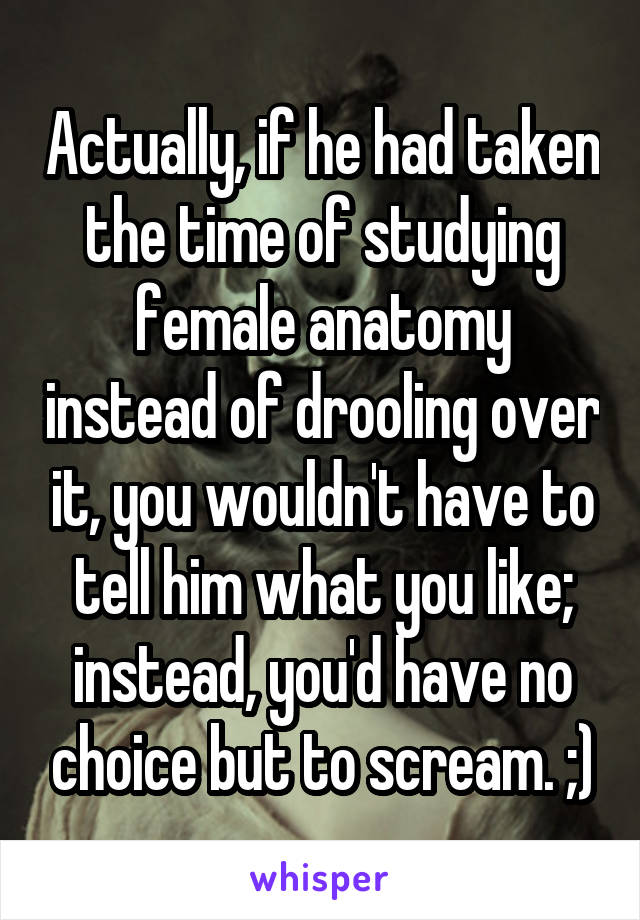 Actually, if he had taken the time of studying female anatomy instead of drooling over it, you wouldn't have to tell him what you like; instead, you'd have no choice but to scream. ;)