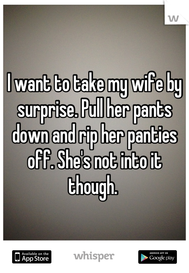 I Want To Take My Wife By Surprise Pull Her Pants Down And Rip Her Panties Off She S Not Into
