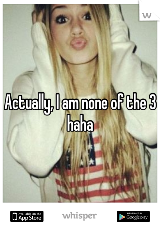 Actually, I am none of the 3 haha