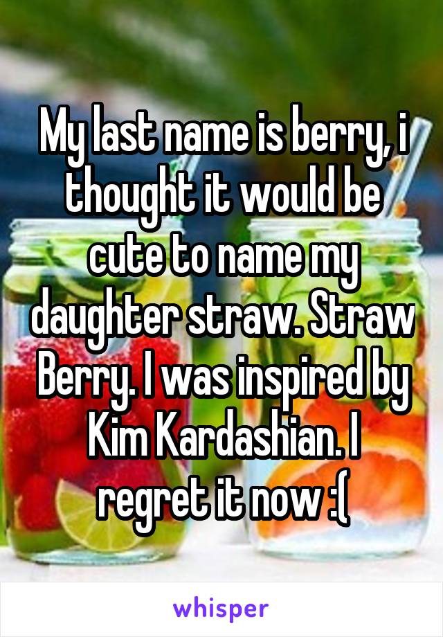 My last name is berry, i thought it would be cute to name my daughter straw. Straw Berry. I was inspired by Kim Kardashian. I regret it now :(