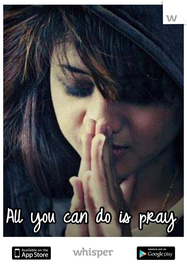 All you can do is pray and believe in God