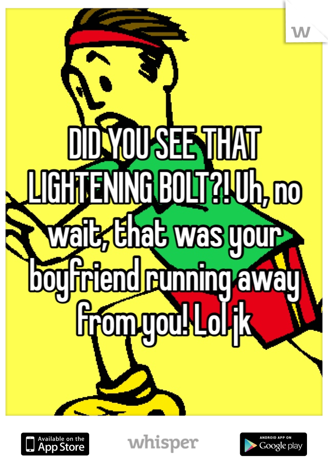 DID YOU SEE THAT LIGHTENING BOLT?! Uh, no wait, that was your boyfriend running away from you! Lol jk