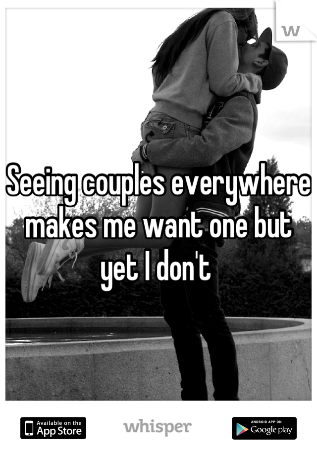Seeing couples everywhere makes me want one but yet I don't 