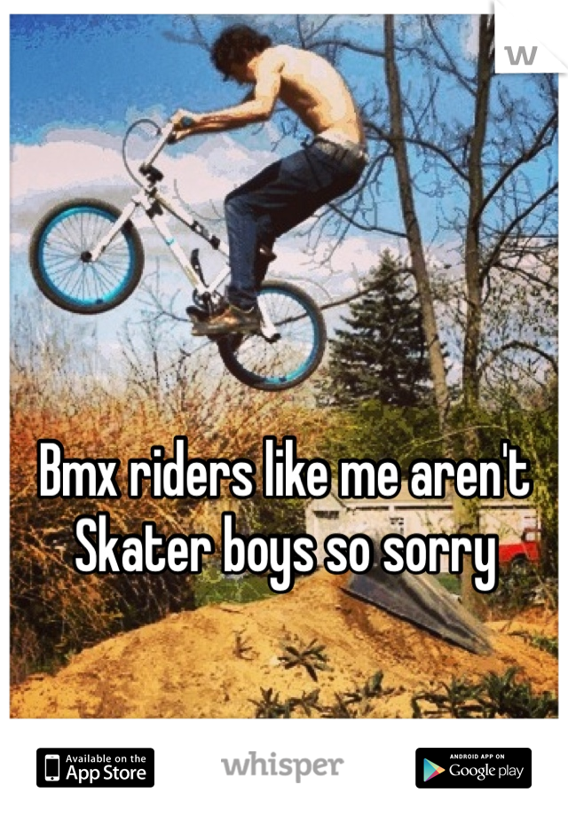 Bmx riders like me aren't
Skater boys so sorry