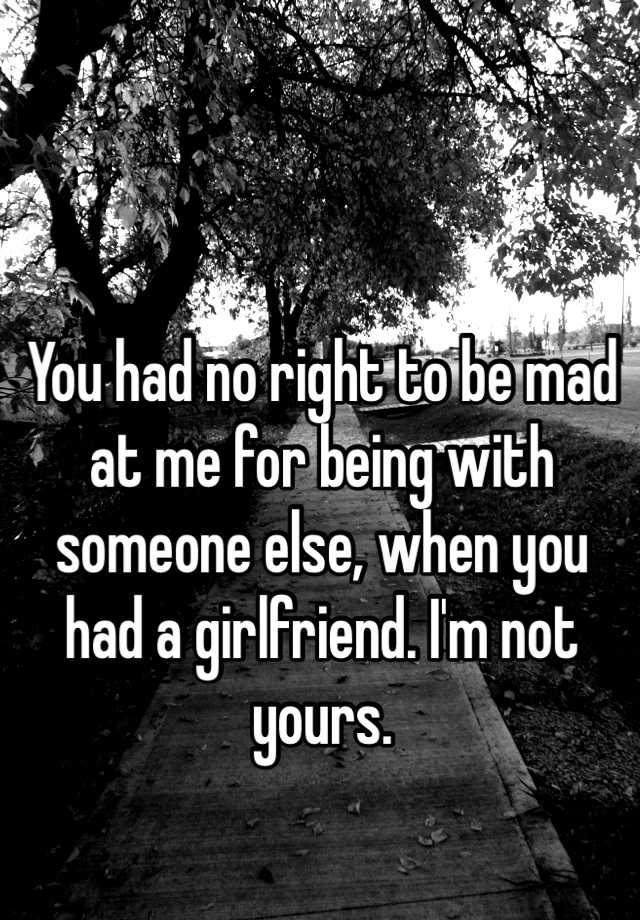 you-had-no-right-to-be-mad-at-me-for-being-with-someone-else-when-you