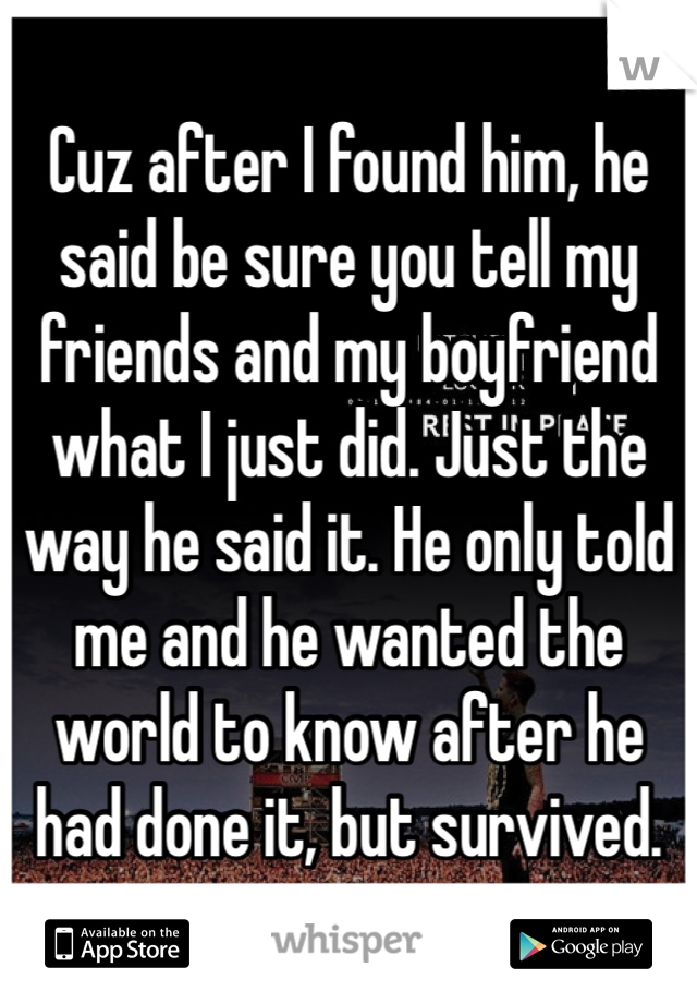 Cuz after I found him, he said be sure you tell my friends and my boyfriend what I just did. Just the way he said it. He only told me and he wanted the world to know after he had done it, but survived.