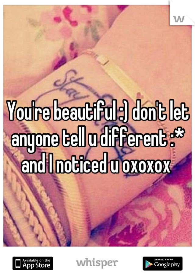 You're beautiful :) don't let anyone tell u different :* and I noticed u oxoxox 