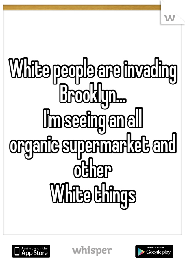 White people are invading 
Brooklyn...
I'm seeing an all 
organic supermarket and other 
White things