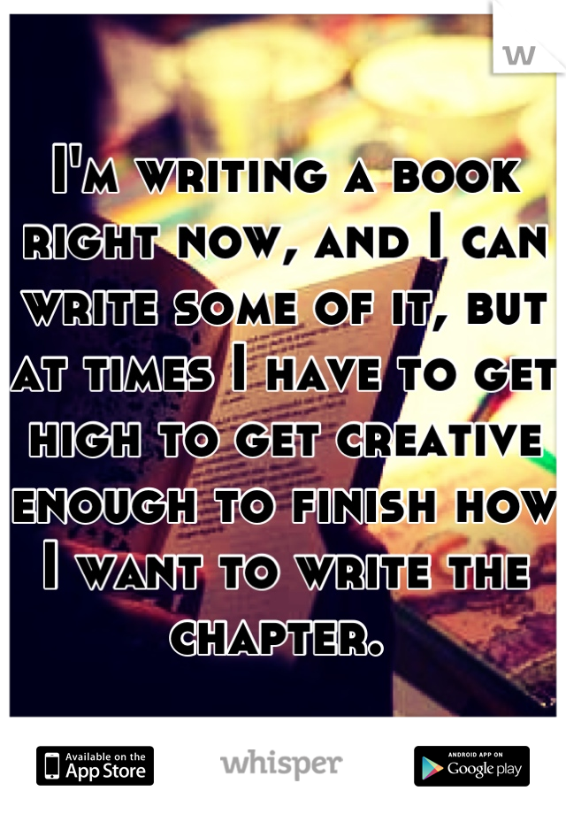 I'm writing a book right now, and I can write some of it, but at times I have to get high to get creative enough to finish how I want to write the chapter. 