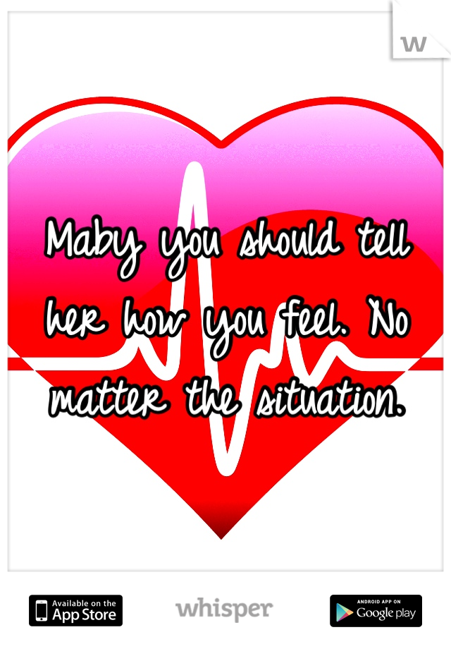 Maby you should tell her how you feel. No matter the situation. 