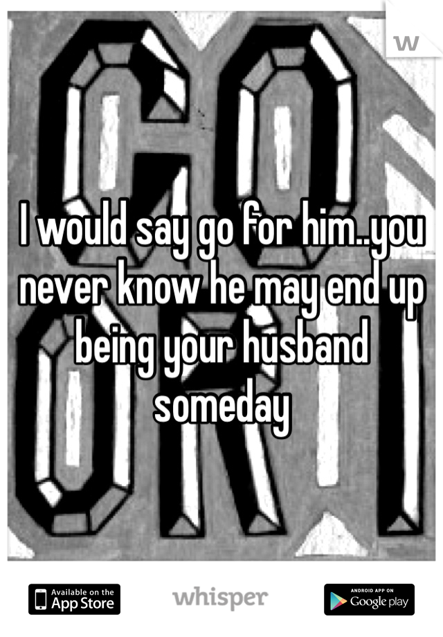 I would say go for him..you never know he may end up being your husband someday