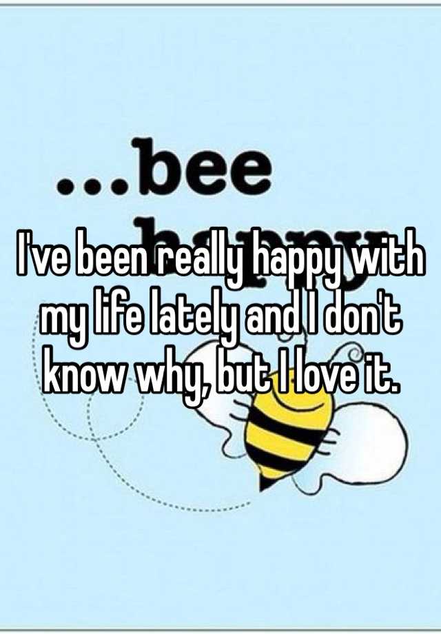 i-ve-been-really-happy-with-my-life-lately-and-i-don-t-know-why-but-i