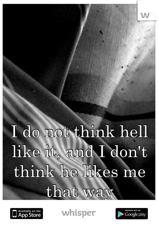 I do not think hell like it, and I don't think he likes me that way 