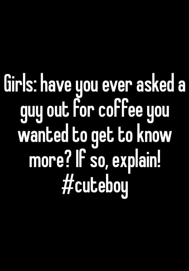 girls-have-you-ever-asked-a-guy-out-for-coffee-you-wanted-to-get-to