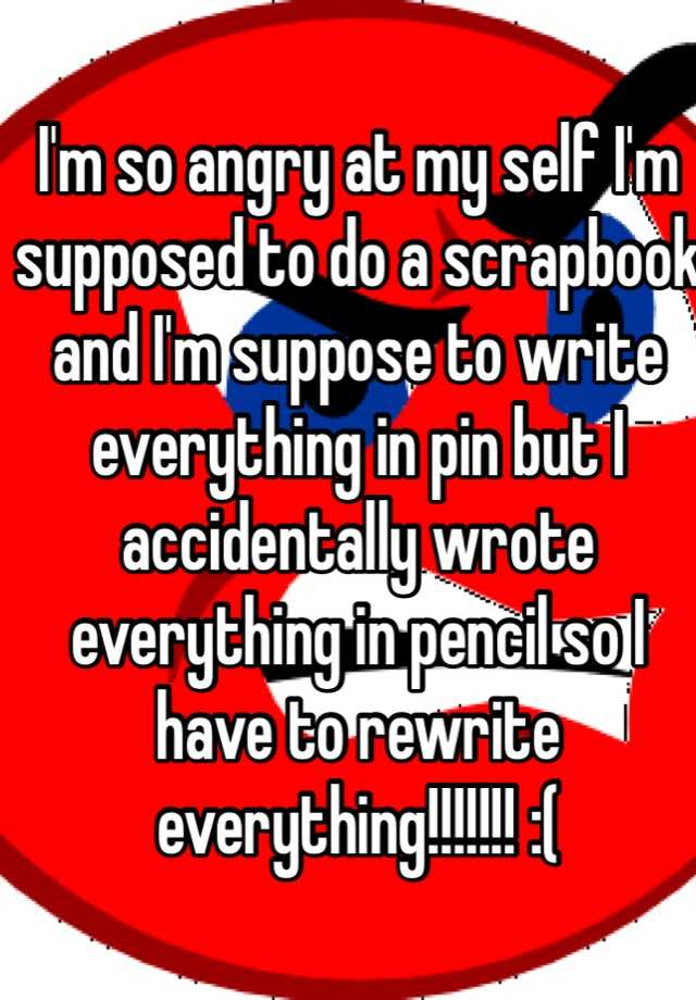 i-m-so-angry-at-my-self-i-m-supposed-to-do-a-scrapbook-and-i-m-suppose