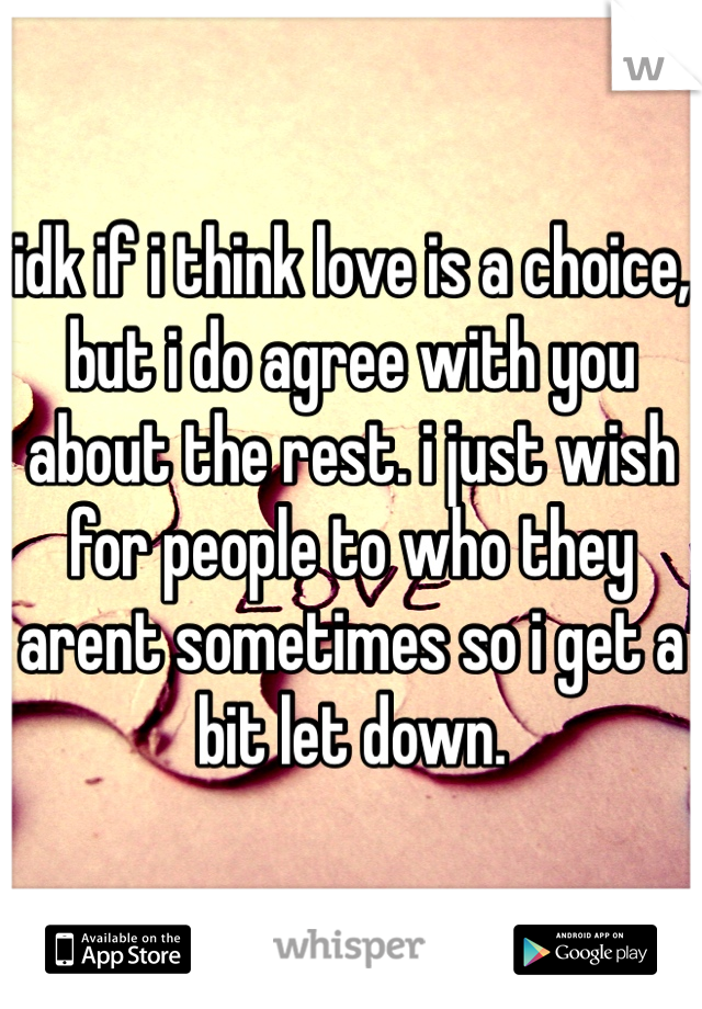 idk if i think love is a choice, but i do agree with you about the rest. i just wish for people to who they arent sometimes so i get a bit let down. 