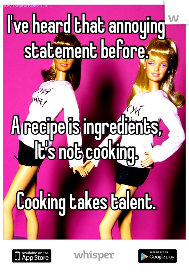 I've heard that annoying statement before. 


A recipe is ingredients, 
It's not cooking. 

Cooking takes talent. 